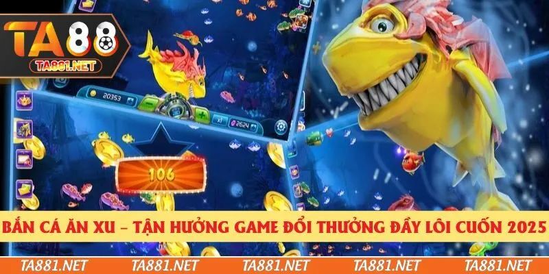 Bắn Cá Ăn Xu – Tận Hưởng Game Đổi Thưởng Đầy Lôi Cuốn 2025