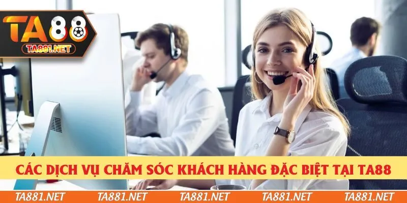Các dịch vụ chăm sóc khách hàng đặc biệt tại Ta88