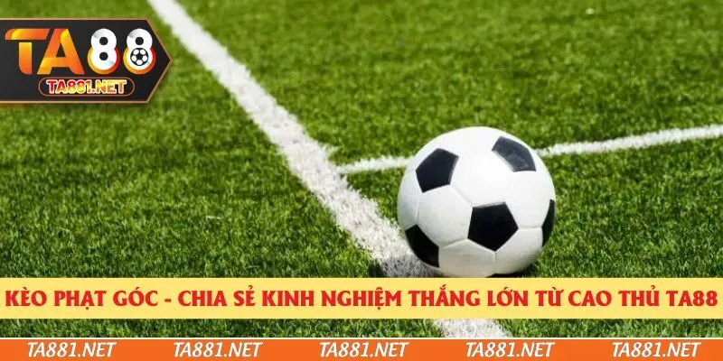 Kèo Phạt Góc - Chia Sẻ Kinh Nghiệm Thắng Lớn Từ Cao Thủ Ta88
