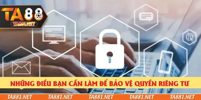 Những điều bạn cần làm để bảo vệ quyền riêng tư 