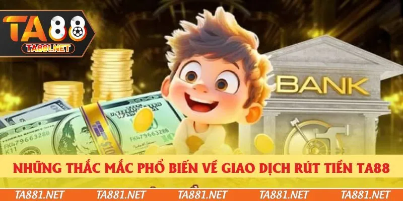 Những thắc mắc phổ biến về giao dịch rút tiền Ta88